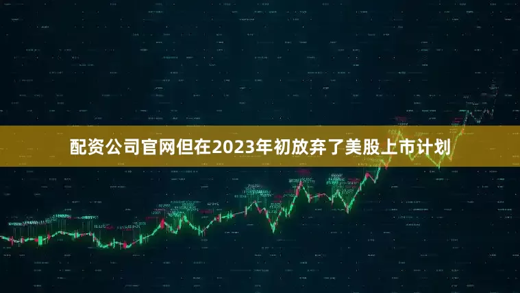 配资公司官网但在2023年初放弃了美股上市计划