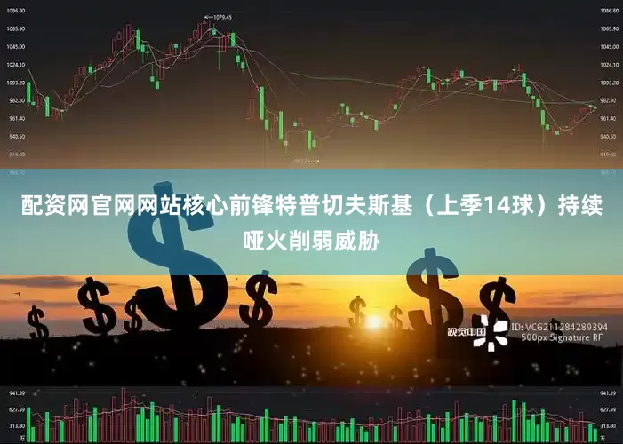 配资网官网网站核心前锋特普切夫斯基（上季14球）持续哑火削弱威胁