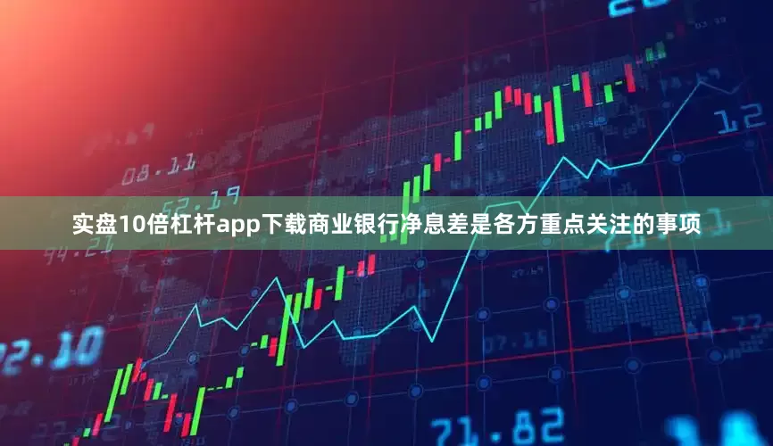 实盘10倍杠杆app下载商业银行净息差是各方重点关注的事项