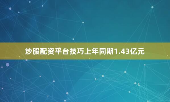 炒股配资平台技巧上年同期1.43亿元