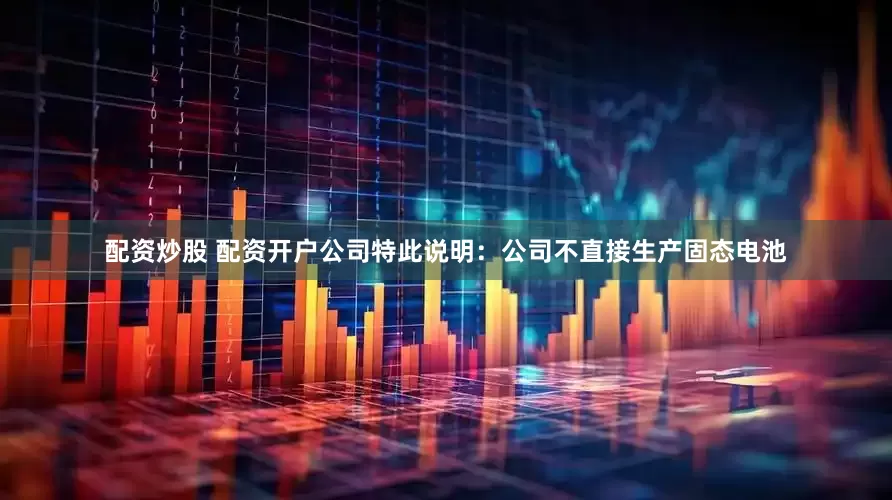 配资炒股 配资开户公司特此说明：公司不直接生产固态电池