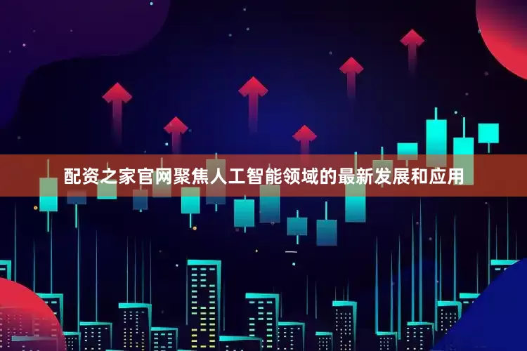 配资之家官网聚焦人工智能领域的最新发展和应用
