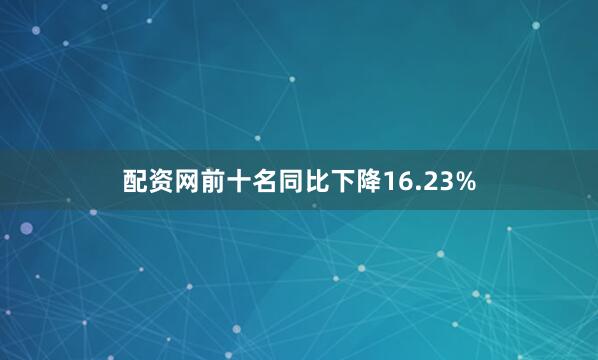 配资网前十名同比下降16.23%