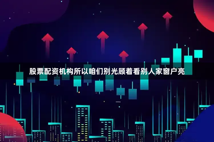 股票配资机构所以咱们别光顾着看别人家窗户亮