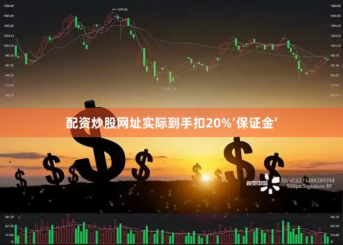 配资炒股网址实际到手扣20%‘保证金’