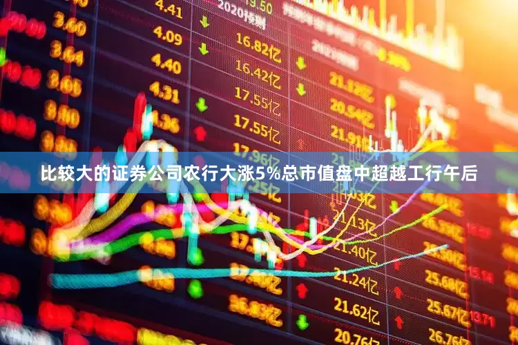 比较大的证券公司农行大涨5%总市值盘中超越工行午后
