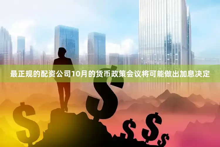 最正规的配资公司10月的货币政策会议将可能做出加息决定
