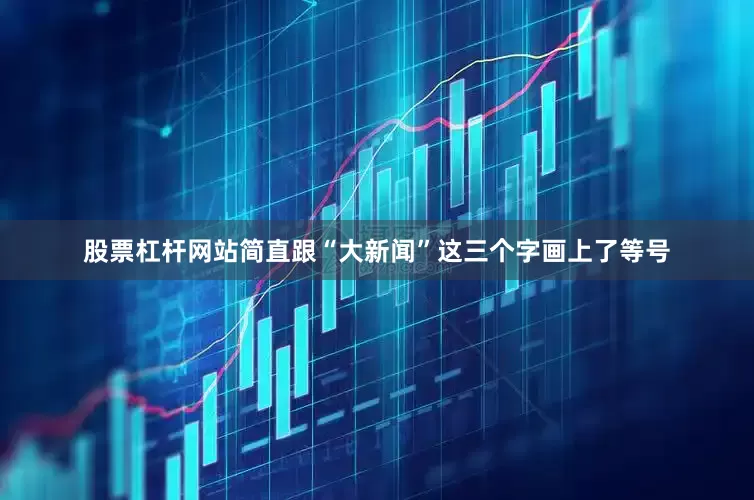 股票杠杆网站简直跟“大新闻”这三个字画上了等号
