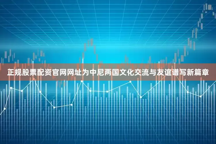 正规股票配资官网网址为中尼两国文化交流与友谊谱写新篇章