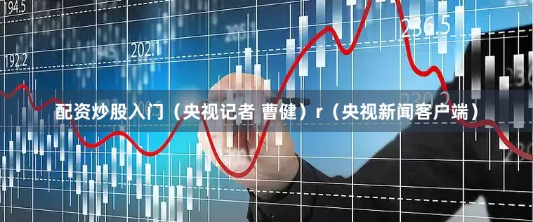 配资炒股入门（央视记者 曹健）r（央视新闻客户端）