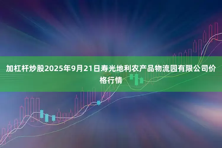 加杠杆炒股2025年9月21日寿光地利农产品物流园有限公司价格行情