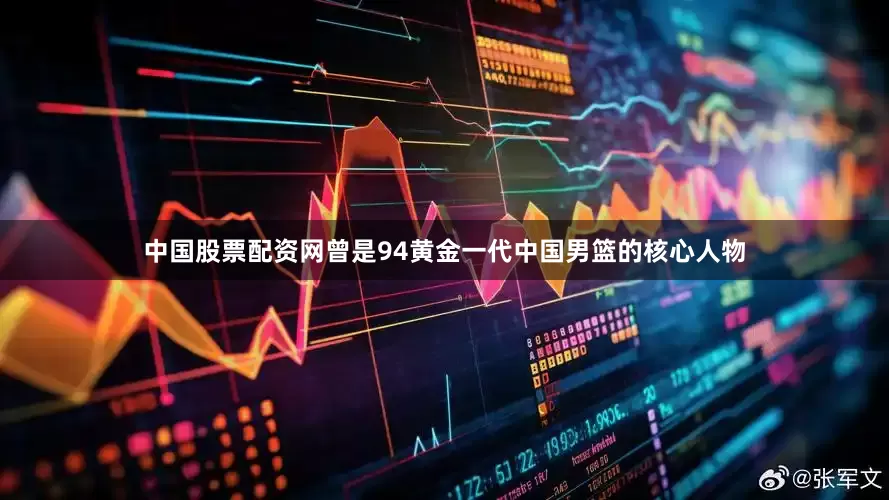 中国股票配资网曾是94黄金一代中国男篮的核心人物