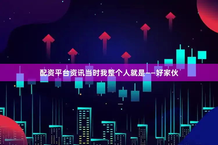 配资平台资讯当时我整个人就是——好家伙