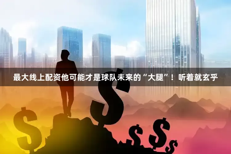 最大线上配资他可能才是球队未来的“大腿”！听着就玄乎