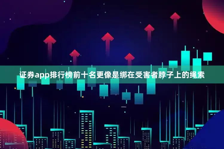 证券app排行榜前十名更像是绑在受害者脖子上的绳索