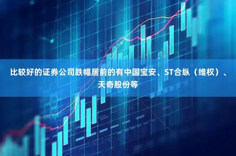 比较好的证券公司跌幅居前的有中国宝安、ST合纵（维权）、天奇股份等