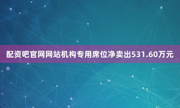 配资吧官网网站机构专用席位净卖出531.60万元
