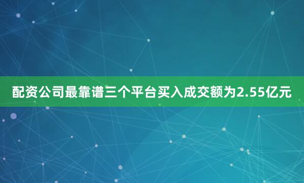 配资公司最靠谱三个平台买入成交额为2.55亿元