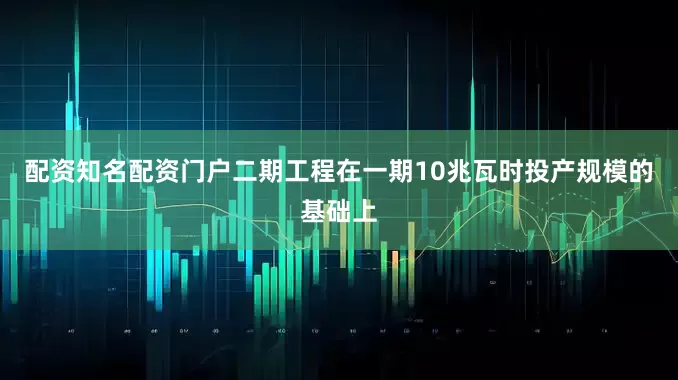 配资知名配资门户二期工程在一期10兆瓦时投产规模的基础上