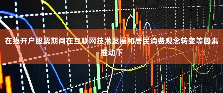 在线开户股票期间在互联网技术发展和居民消费观念转变等因素推动下
