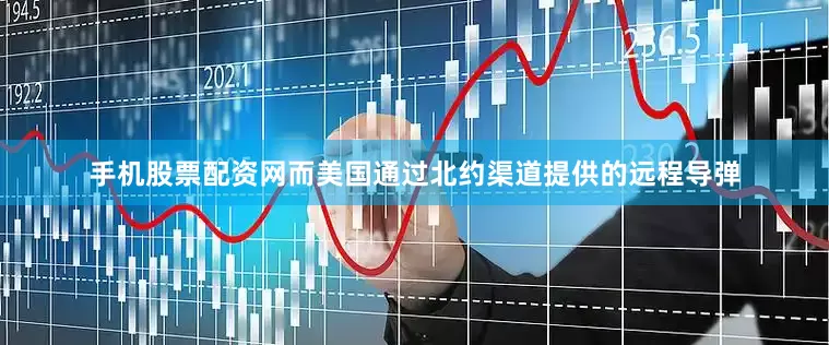 手机股票配资网而美国通过北约渠道提供的远程导弹