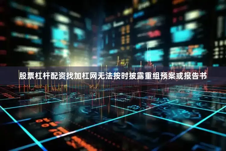 股票杠杆配资找加杠网无法按时披露重组预案或报告书