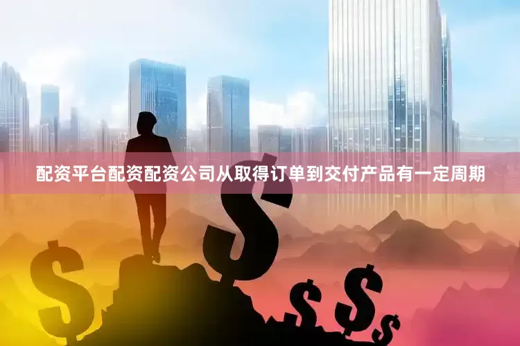 配资平台配资配资公司从取得订单到交付产品有一定周期