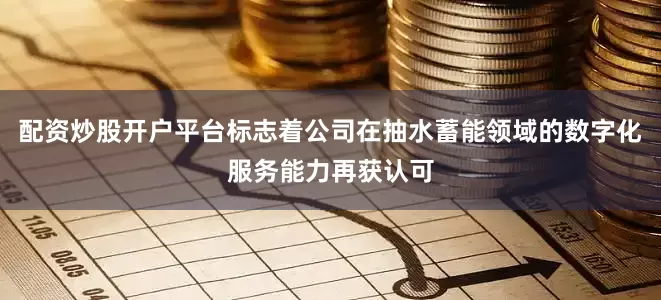 配资炒股开户平台标志着公司在抽水蓄能领域的数字化服务能力再获认可