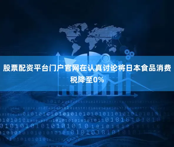 股票配资平台门户官网在认真讨论将日本食品消费税降至0%