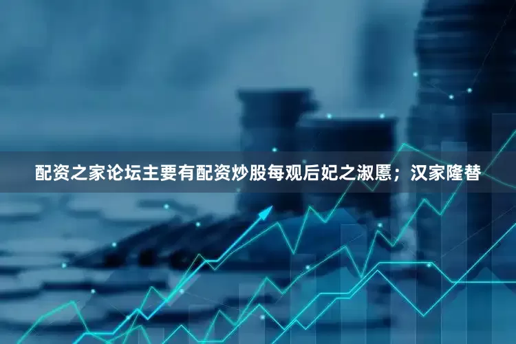 配资之家论坛主要有配资炒股每观后妃之淑慝;汉家隆替